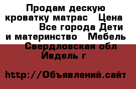 Продам дескую кроватку матрас › Цена ­ 3 000 - Все города Дети и материнство » Мебель   . Свердловская обл.,Ивдель г.